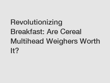 Revolutionizing Breakfast: Are Cereal Multihead Weighers Worth It?