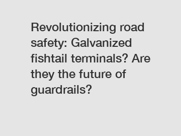 Revolutionizing road safety: Galvanized fishtail terminals? Are they the future of guardrails?
