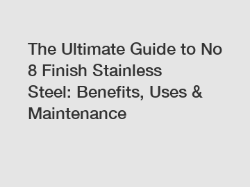 The Ultimate Guide to No 8 Finish Stainless Steel: Benefits, Uses & Maintenance