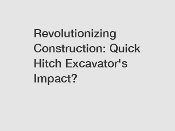 Revolutionizing Construction: Quick Hitch Excavator's Impact?