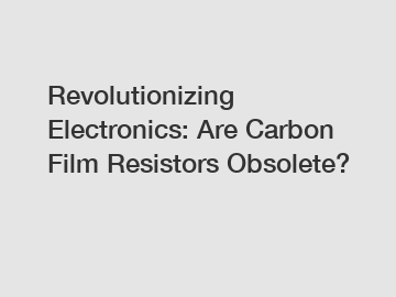 Revolutionizing Electronics: Are Carbon Film Resistors Obsolete?