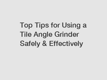 Top Tips for Using a Tile Angle Grinder Safely & Effectively