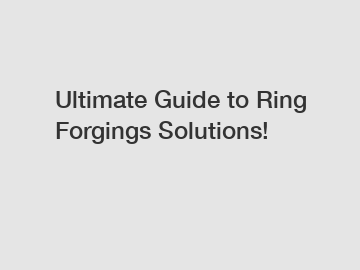 Ultimate Guide to Ring Forgings Solutions!