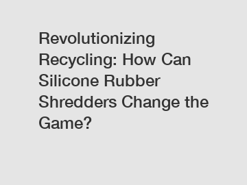 Revolutionizing Recycling: How Can Silicone Rubber Shredders Change the Game?