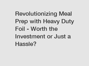 Revolutionizing Meal Prep with Heavy Duty Foil - Worth the Investment or Just a Hassle?