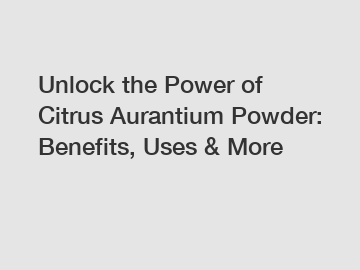 Unlock the Power of Citrus Aurantium Powder: Benefits, Uses & More