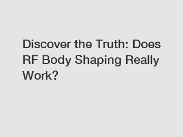 Discover the Truth: Does RF Body Shaping Really Work?