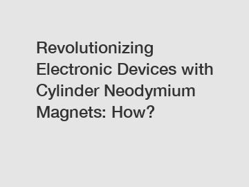 Revolutionizing Electronic Devices with Cylinder Neodymium Magnets: How?