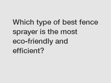 Which type of best fence sprayer is the most eco-friendly and efficient? Which type of best fence sprayer is the most eco-friendly and efficient?