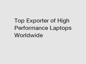 Top Exporter of High Performance Laptops Worldwide