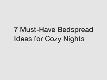7 Must-Have Bedspread Ideas for Cozy Nights