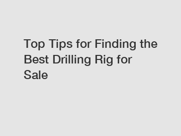 Top Tips for Finding the Best Drilling Rig for Sale
