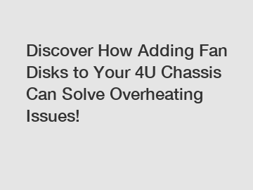 Discover How Adding Fan Disks to Your 4U Chassis Can Solve Overheating Issues!