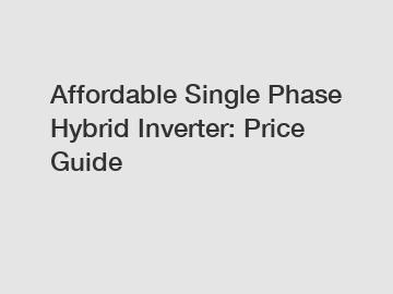 Affordable Single Phase Hybrid Inverter: Price Guide