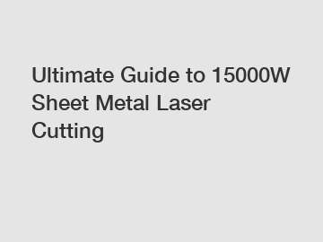 Ultimate Guide to 15000W Sheet Metal Laser Cutting