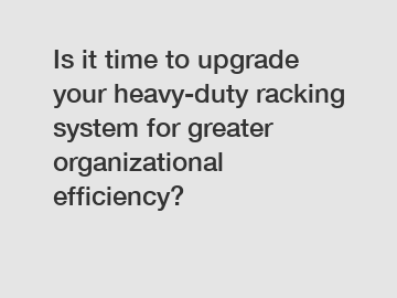 Is it time to upgrade your heavy-duty racking system for greater organizational efficiency?