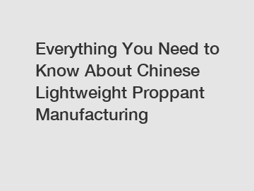 Everything You Need to Know About Chinese Lightweight Proppant Manufacturing