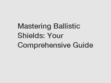 Mastering Ballistic Shields: Your Comprehensive Guide