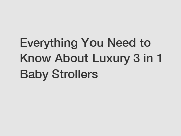 Everything You Need to Know About Luxury 3 in 1 Baby Strollers