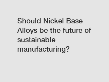 Should Nickel Base Alloys be the future of sustainable manufacturing?