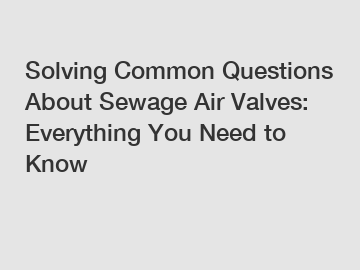 Solving Common Questions About Sewage Air Valves: Everything You Need to Know