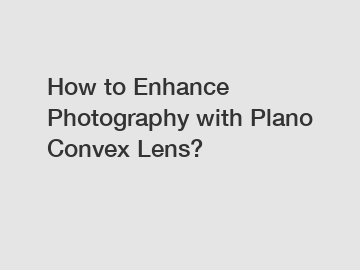How to Enhance Photography with Plano Convex Lens?