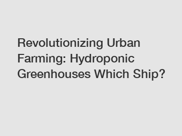 Revolutionizing Urban Farming: Hydroponic Greenhouses Which Ship?