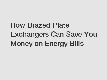 How Brazed Plate Exchangers Can Save You Money on Energy Bills