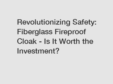 Revolutionizing Safety: Fiberglass Fireproof Cloak - Is It Worth the Investment?