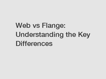 Web vs Flange: Understanding the Key Differences