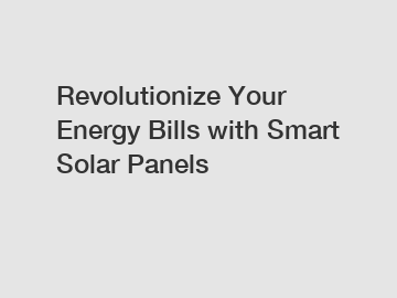 Revolutionize Your Energy Bills with Smart Solar Panels