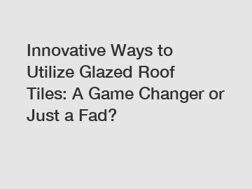 Innovative Ways to Utilize Glazed Roof Tiles: A Game Changer or Just a Fad?