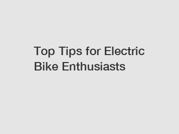 Top Tips for Electric Bike Enthusiasts
