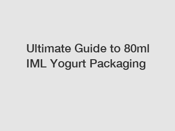 Ultimate Guide to 80ml IML Yogurt Packaging