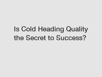 Is Cold Heading Quality the Secret to Success?