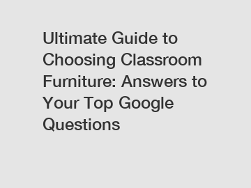 Ultimate Guide to Choosing Classroom Furniture: Answers to Your Top Google Questions