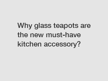 Why glass teapots are the new must-have kitchen accessory?