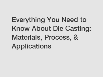 Everything You Need to Know About Die Casting: Materials, Process, & Applications
