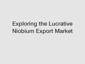 Exploring the Lucrative Niobium Export Market
