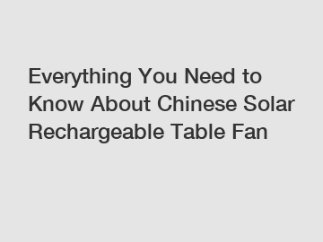 Everything You Need to Know About Chinese Solar Rechargeable Table Fan