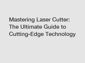 Mastering Laser Cutter: The Ultimate Guide to Cutting-Edge Technology