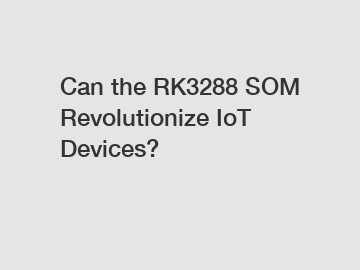 Can the RK3288 SOM Revolutionize IoT Devices?