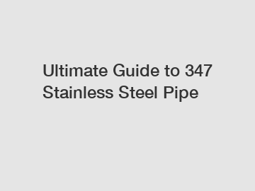 Ultimate Guide to 347 Stainless Steel Pipe