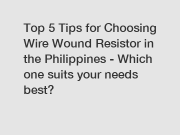 Top 5 Tips for Choosing Wire Wound Resistor in the Philippines - Which one suits your needs best?