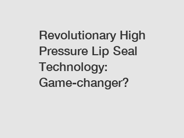 Revolutionary High Pressure Lip Seal Technology: Game-changer?