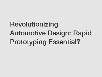 Revolutionizing Automotive Design: Rapid Prototyping Essential?