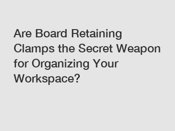 Are Board Retaining Clamps the Secret Weapon for Organizing Your Workspace?