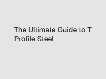 The Ultimate Guide to T Profile Steel