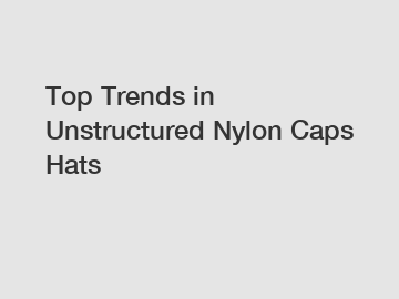 Top Trends in Unstructured Nylon Caps Hats