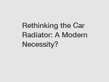 Rethinking the Car Radiator: A Modern Necessity?